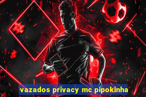 vazados privacy mc pipokinha